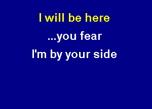 lwill be here
...you fear

I'm by your side