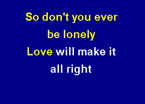 So don't you ever
be lonely
Love will make it

all right