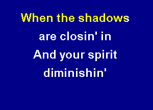 When the shadows
are closin' in

And your spirit

diminishin'