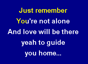 Just remember
You're not alone
And love will be there

yeah to guide

you home...