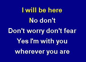 lwill be here
No don't
Don't worry don't fear
Yes I'm with you

wherever you are