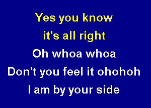 Yes you know
it's all right
0h whoa whoa

Don't you feel it ohohoh

lam by your side