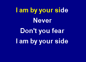 lam by your side
Never
Don't you fear

I am by your side