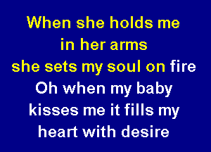 When she holds me
in her arms
she sets my soul on fire
Oh when my baby
kisses me it fills my
heart with desire