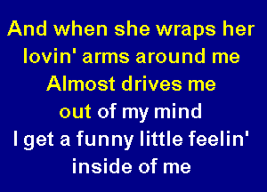 And when she wraps her
lovin' arms around me
Almost drives me
out of my mind
I get a funny little feelin'
inside of me