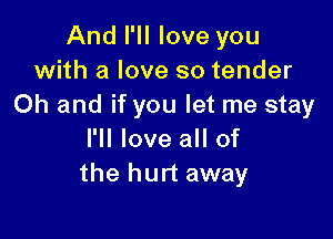 And I'll love you
with a love so tender
Oh and if you let me stay

I'll love all of
the hurt away