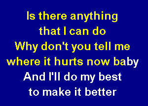 Is there anything
that I can do
Why don't you tell me

where it hurts now baby
And I'll do my best
to make it better