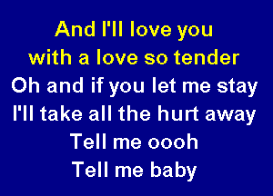 And I'll love you
with a love so tender
Oh and if you let me stay

I'll take all the hurt away
Tell me oooh
Tell me baby