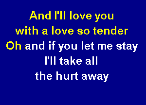 And I'll love you
with a love so tender
Oh and if you let me stay

I'll take all
the hurt away