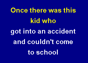 Once there was this
kid who

got into an accident

and couldn't come
to school