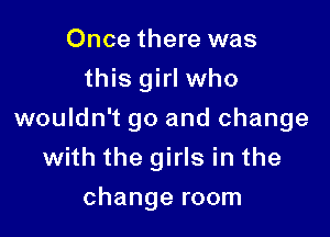 Once there was
this girl who

wouldn't go and change

with the girls in the
change room