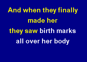 And when they finally
made her
they saw birth marks

all over her body