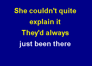 She couldn't quite
explain it

They'd always

just been there