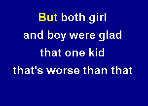 But both girl
and boy were glad
that one kid

that's worse than that