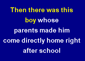 Then there was this
boy whose
parents made him

come directly home right

after school