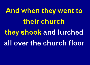 And when they went to

their church
they shook and lurched
all overthe church floor