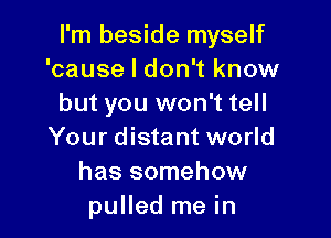 I'm beside myself
'cause I don't know
but you won't tell

Your distant world
has somehow
pulled me in