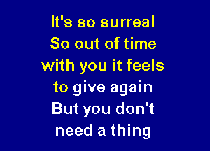 It's so surreal
So out of time
with you it feels

to give again
But you don't
need a thing