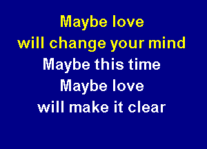 Maybe love
will change your mind
Maybe this time

Maybe love
will make it clear