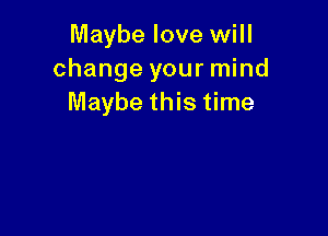 Maybe love will
change your mind
Maybe this time