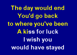 The day would end
You'd go back
to where you've been

A kiss for luck
I wish you
would have stayed