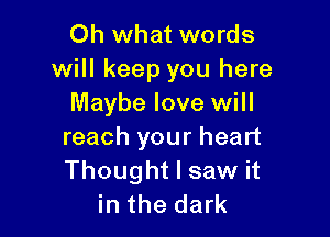 Oh what words
will keep you here
Maybe love will

reach your heart
Thought I saw it
in the dark