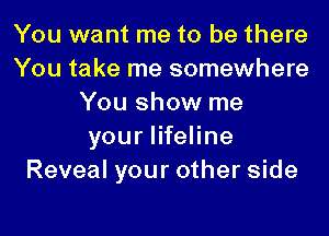 You want me to be there
You take me somewhere
You show me

your lifeline
Reveal your other side