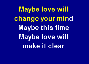 Maybe love will
change your mind
Maybe this time

Maybe love will
make it clear