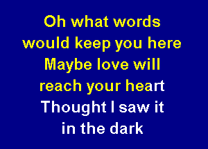 Oh what words
would keep you here
Maybe love will

reach your heart
Thought I saw it
in the dark