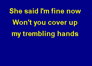 She said I'm fine now

Won't you cover up

my trembling hands