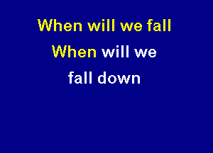 When will we fall

When will we
fall down