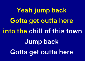 Yeah jump back
Gotta get outta here
into the chill of this town
Jump back

Gotta get outta here