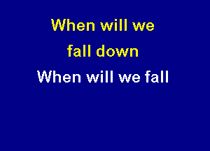 When will we
fall down

When will we fall