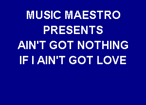 MUSIC MAESTRO
PRESENTS
AIN'T GOT NOTHING

IF I AIN'T GOT LOVE