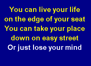You can live your life
on the edge of your seat
You can take your place

down on easy street

Or just lose your mind