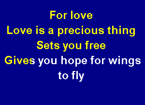For love
Love is a precious thing
Sets you free

Gives you hope for wings
to fly