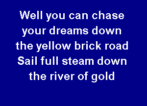 Well you can chase
your dreams down
the yellow brick road

Sail full steam down
the river of gold