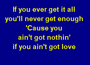 If you ever get it all
you'll never get enough
'Cause you

ain't got nothin'
if you ain't got love