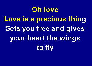 Oh love
Love is a precious thing
Sets you free and gives

your heart the wings
to fly