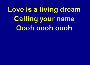 Love is a living dream
Calling your name
Oooh oooh oooh