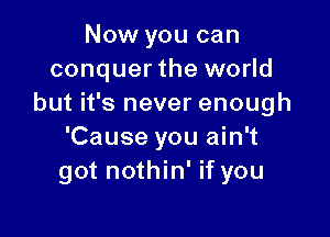 Now you can
conquer the world
but it's never enough

'Cause you ain't
got nothin' if you