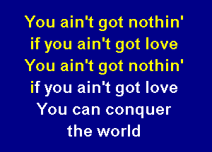 You ain't got nothin'
if you ain't got love
You ain't got nothin'

if you ain't got love
You can conquer
the world