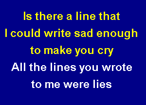 Is there a line that
I could write sad enough
to make you cry

All the lines you wrote

to me were lies