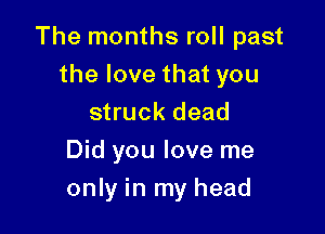 The months roll past
thelovethatyou
struck dead
Did you love me

only in my head