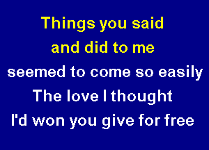 Things you said
and did to me
seemed to come so easily

The love I thought
I'd won you give for free