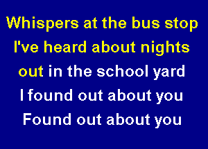 Whispers at the bus stop
I've heard about nights
out in the school yard
I found out about you

Found out about you