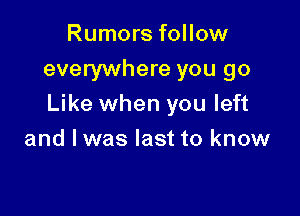 Rumors follow
everywhere you go
Like when you left

and lwas last to know