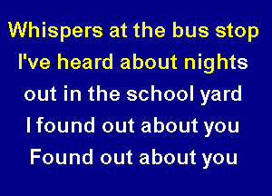 Whispers at the bus stop
I've heard about nights
out in the school yard
I found out about you

Found out about you