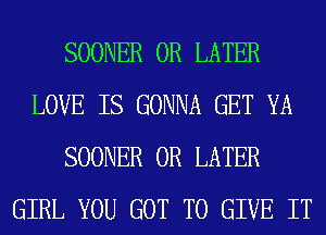 SOONER 0R LATER
LOVE IS GONNA GET YA
SOONER 0R LATER
GIRL YOU GOT TO GIVE IT