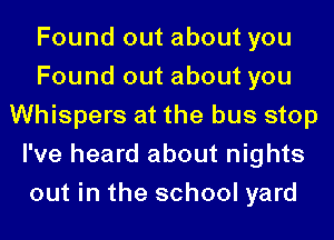 Found out about you
Found out about you
Whispers at the bus stop
I've heard about nights
out in the school yard